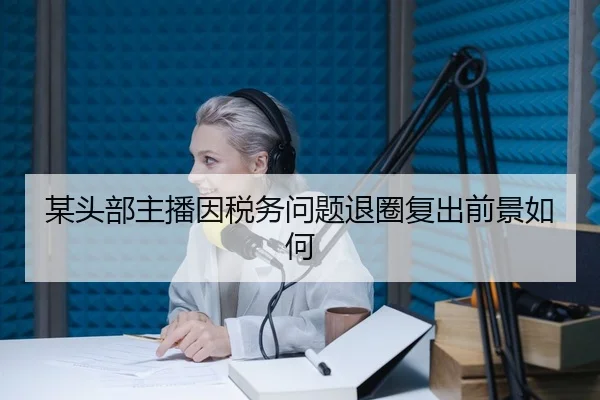 某头部主播因税务问题退圈复出前景如何