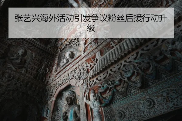 张艺兴海外活动引发争议粉丝后援行动升级