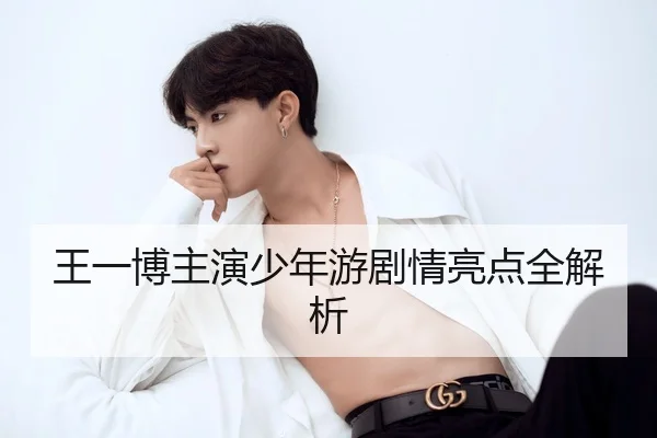 王一博主演少年游剧情亮点全解析